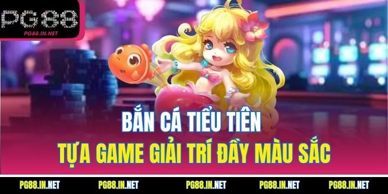 Bắn Cá Tiểu Tiên – Tựa Game Giải Trí Đầy Màu Sắc