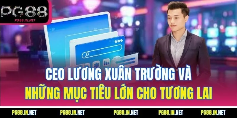 CEO Lương Xuân Trường và những mục tiêu lớn cho tương lai