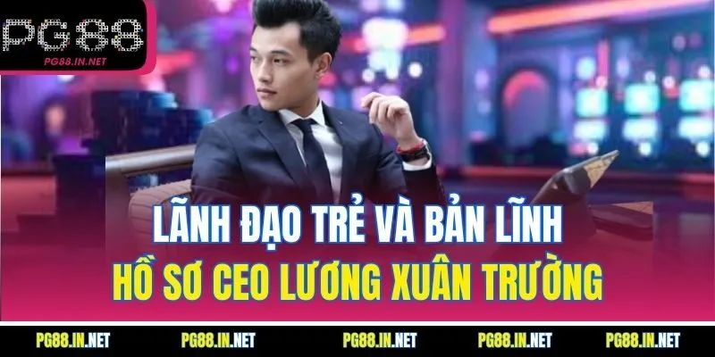 Lãnh đạo trẻ và bản lĩnh – Hồ sơ CEO Lương Xuân Trường